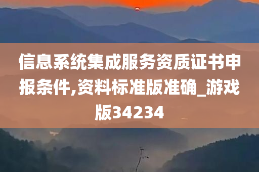 信息系统集成服务资质证书申报条件,资料标准版准确_游戏版34234