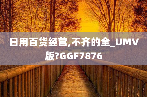 日用百货经营,不齐的全_UMV版?GGF7876