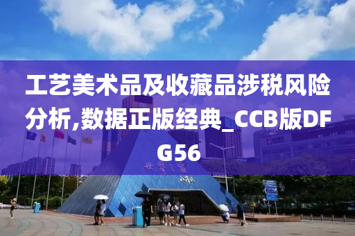 工艺美术品及收藏品涉税风险分析,数据正版经典_CCB版DFG56