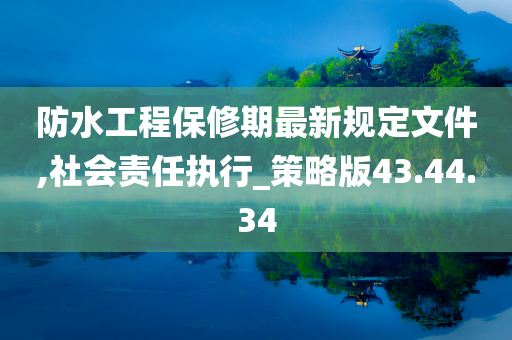 防水工程保修期最新规定文件,社会责任执行_策略版43.44.34