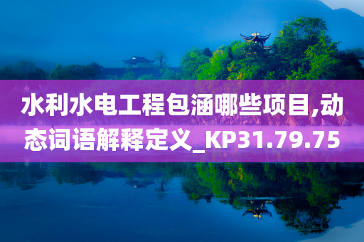 水利水电工程包涵哪些项目,动态词语解释定义_KP31.79.75