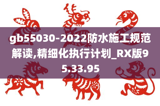 gb55030-2022防水施工规范解读,精细化执行计划_RX版95.33.95