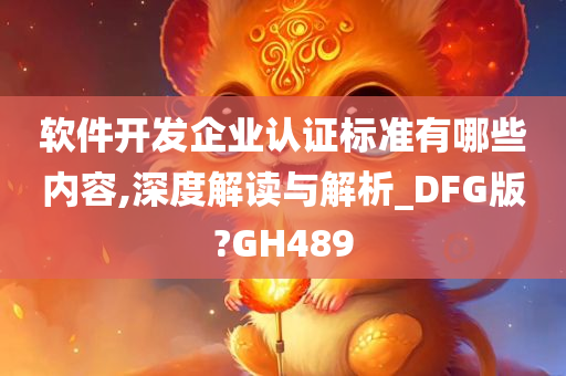 软件开发企业认证标准有哪些内容,深度解读与解析_DFG版?GH489