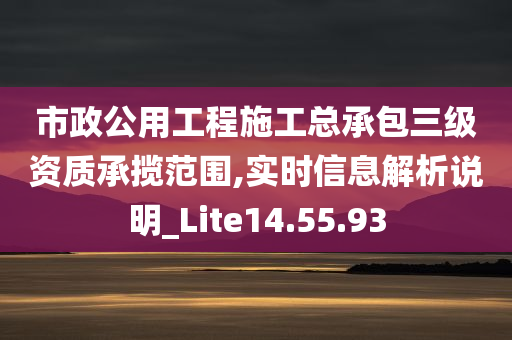 市政公用工程施工总承包三级资质承揽范围,实时信息解析说明_Lite14.55.93