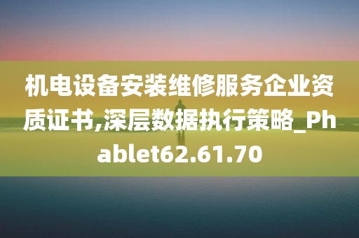 机电设备安装维修服务企业资质证书,深层数据执行策略_Phablet62.61.70