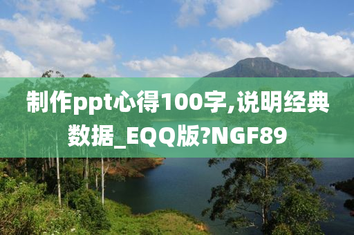 制作ppt心得100字,说明经典数据_EQQ版?NGF89