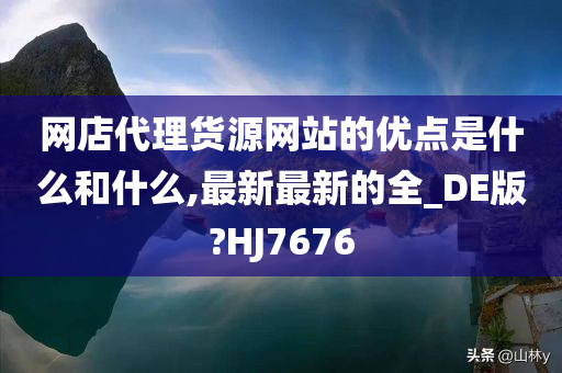 网店代理货源网站的优点是什么和什么,最新最新的全_DE版?HJ7676