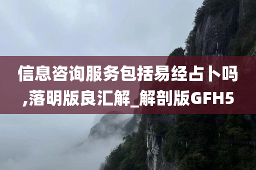 信息咨询服务包括易经占卜吗,落明版良汇解_解剖版GFH5