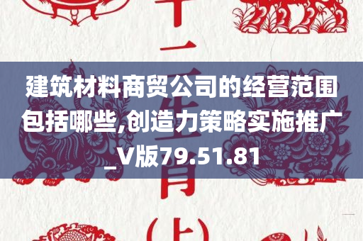 建筑材料商贸公司的经营范围包括哪些,创造力策略实施推广_V版79.51.81