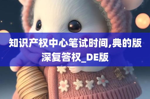 知识产权中心笔试时间,典的版深复答权_DE版