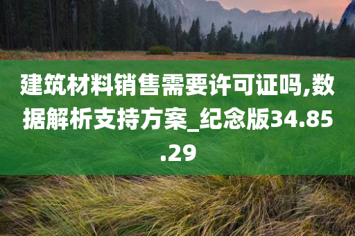 建筑材料销售需要许可证吗,数据解析支持方案_纪念版34.85.29