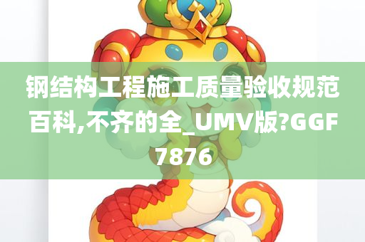 钢结构工程施工质量验收规范百科,不齐的全_UMV版?GGF7876