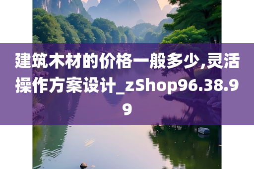 建筑木材的价格一般多少,灵活操作方案设计_zShop96.38.99