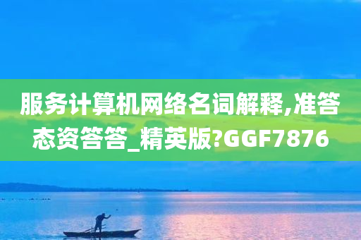 服务计算机网络名词解释,准答态资答答_精英版?GGF7876