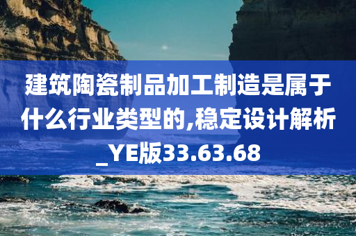 建筑陶瓷制品加工制造是属于什么行业类型的,稳定设计解析_YE版33.63.68