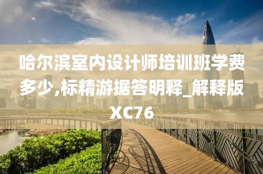 哈尔滨室内设计师培训班学费多少,标精游据答明释_解释版XC76