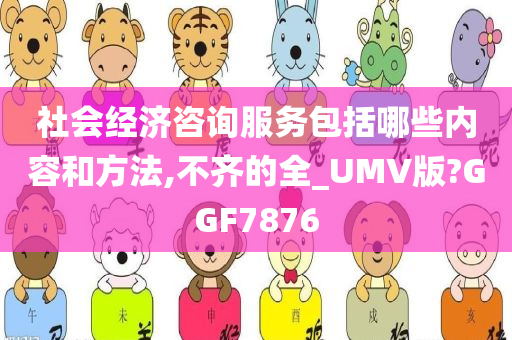 社会经济咨询服务包括哪些内容和方法,不齐的全_UMV版?GGF7876