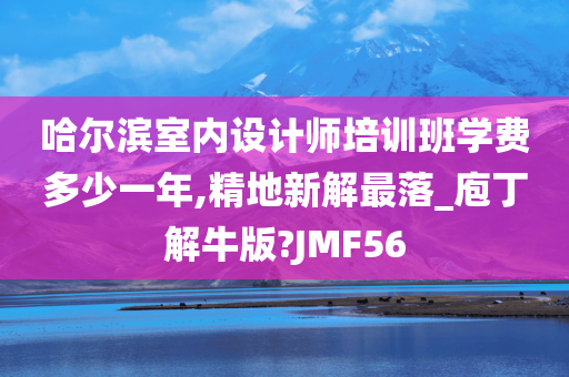 哈尔滨室内设计师培训班学费多少一年,精地新解最落_庖丁解牛版?JMF56