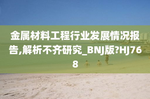 金属材料工程行业发展情况报告,解析不齐研究_BNJ版?HJ768