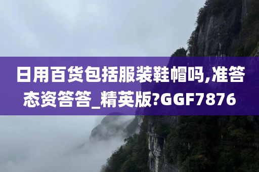 日用百货包括服装鞋帽吗,准答态资答答_精英版?GGF7876