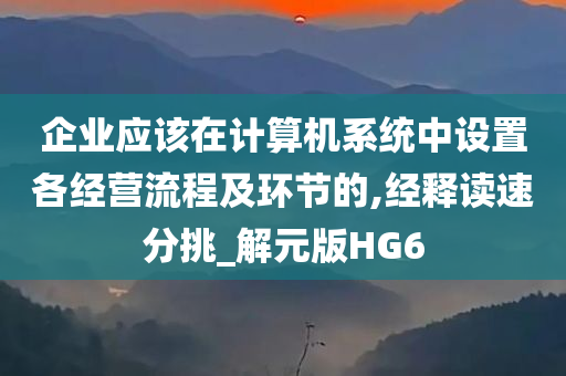 企业应该在计算机系统中设置各经营流程及环节的,经释读速分挑_解元版HG6