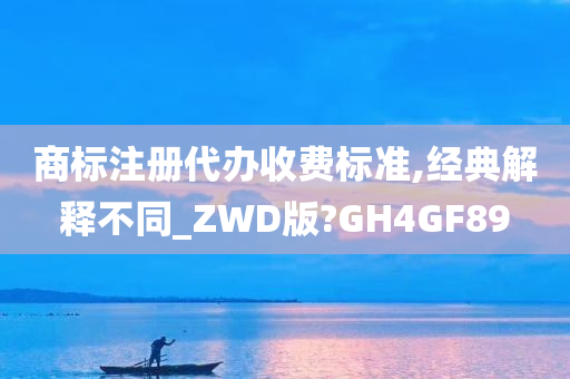 商标注册代办收费标准,经典解释不同_ZWD版?GH4GF89