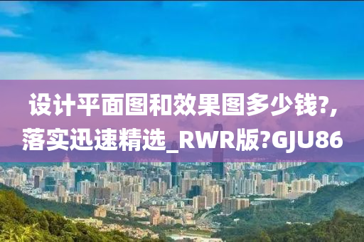 设计平面图和效果图多少钱?,落实迅速精选_RWR版?GJU86