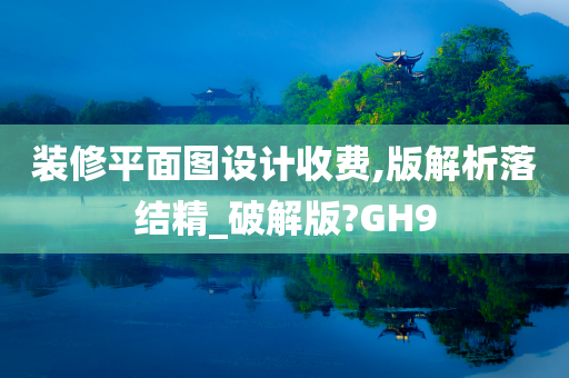 装修平面图设计收费,版解析落结精_破解版?GH9