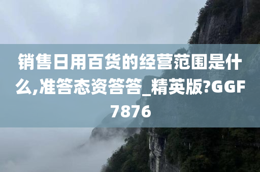 销售日用百货的经营范围是什么,准答态资答答_精英版?GGF7876