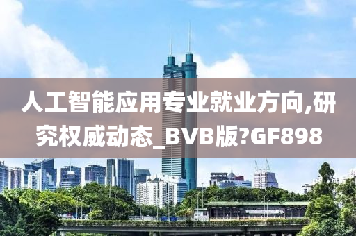 人工智能应用专业就业方向,研究权威动态_BVB版?GF898