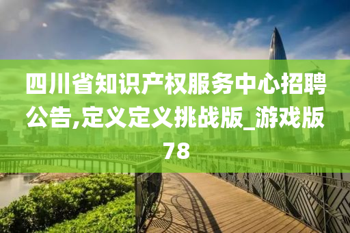 四川省知识产权服务中心招聘公告,定义定义挑战版_游戏版78