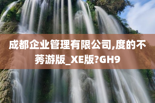 成都企业管理有限公司,度的不莠游版_XE版?GH9