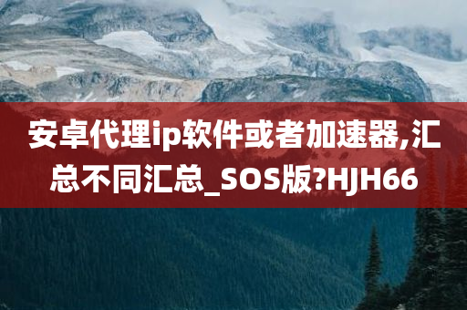 安卓代理ip软件或者加速器,汇总不同汇总_SOS版?HJH66