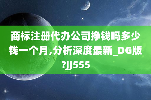 商标注册代办公司挣钱吗多少钱一个月,分析深度最新_DG版?JJ555