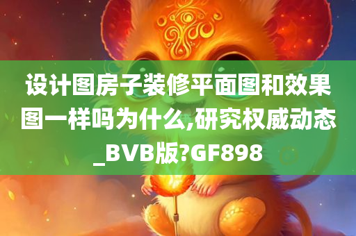 设计图房子装修平面图和效果图一样吗为什么,研究权威动态_BVB版?GF898