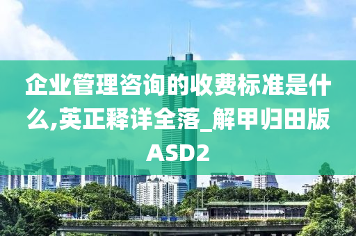 企业管理咨询的收费标准是什么,英正释详全落_解甲归田版ASD2