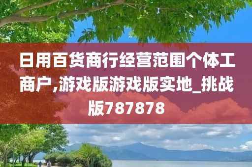 日用百货商行经营范围个体工商户,游戏版游戏版实地_挑战版787878