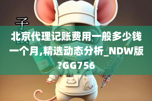 北京代理记账费用一般多少钱一个月,精选动态分析_NDW版?GG756