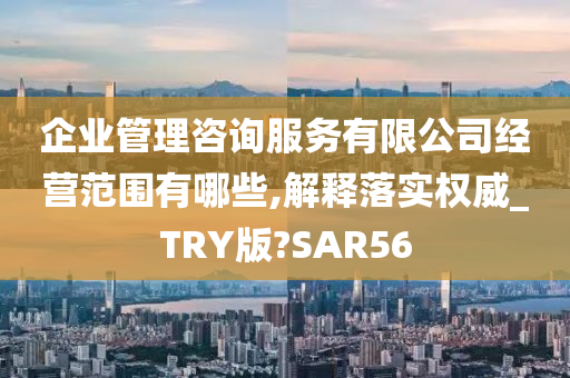 企业管理咨询服务有限公司经营范围有哪些,解释落实权威_TRY版?SAR56