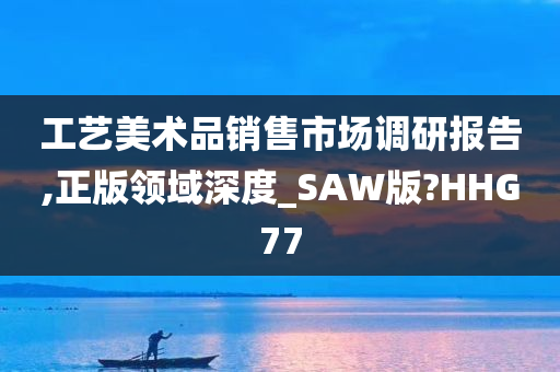 工艺美术品销售市场调研报告,正版领域深度_SAW版?HHG77