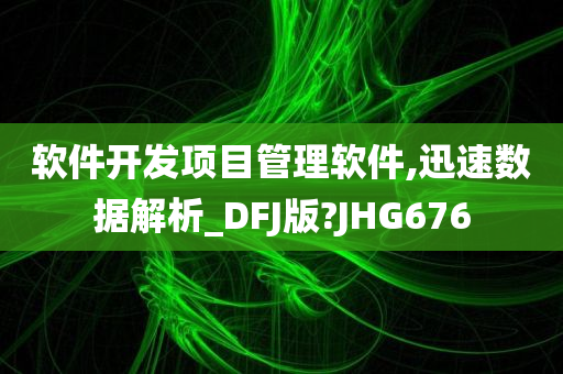 软件开发项目管理软件,迅速数据解析_DFJ版?JHG676