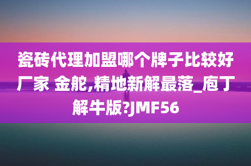 瓷砖代理加盟哪个牌子比较好厂家 金舵,精地新解最落_庖丁解牛版?JMF56