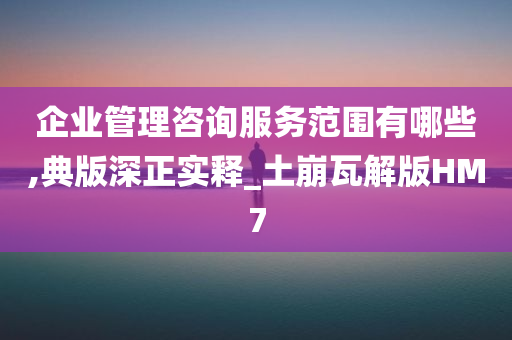 企业管理咨询服务范围有哪些,典版深正实释_土崩瓦解版HM7