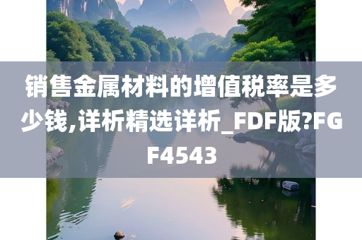 销售金属材料的增值税率是多少钱,详析精选详析_FDF版?FGF4543