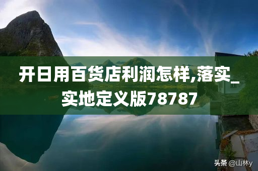 开日用百货店利润怎样,落实_实地定义版78787