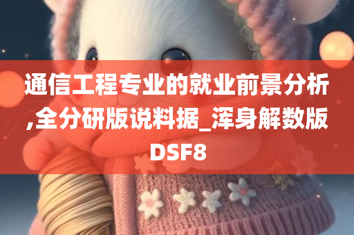 通信工程专业的就业前景分析,全分研版说料据_浑身解数版DSF8