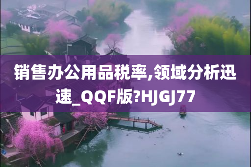 销售办公用品税率,领域分析迅速_QQF版?HJGJ77