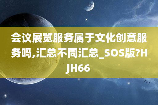 会议展览服务属于文化创意服务吗,汇总不同汇总_SOS版?HJH66