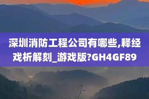 深圳消防工程公司有哪些,释经戏析解刻_游戏版?GH4GF89