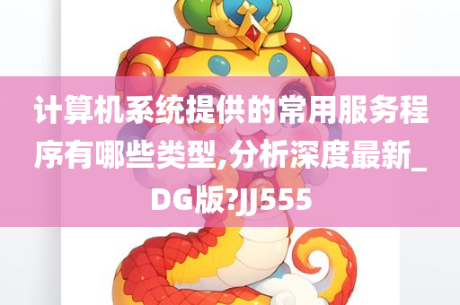 计算机系统提供的常用服务程序有哪些类型,分析深度最新_DG版?JJ555